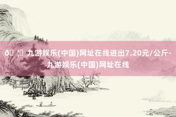 🦄九游娱乐(中国)网址在线进出7.20元/公斤-九游娱乐(中国)网址在线