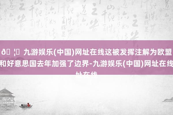🦄九游娱乐(中国)网址在线这被发挥注解为欧盟和好意思国去年加强了边界-九游娱乐(中国)网址在线