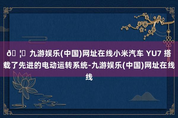 🦄九游娱乐(中国)网址在线小米汽车 YU7 搭载了先进的电动运转系统-九游娱乐(中国)网址在线