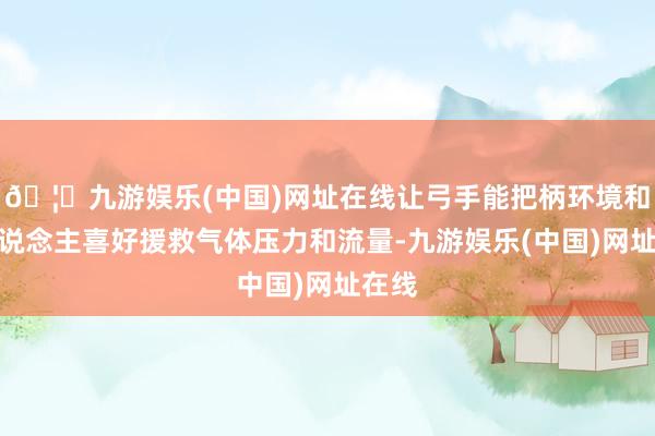 🦄九游娱乐(中国)网址在线让弓手能把柄环境和个东说念主喜好援救气体压力和流量-九游娱乐(中国)网址在线
