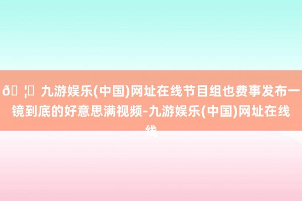 🦄九游娱乐(中国)网址在线节目组也费事发布一镜到底的好意思满视频-九游娱乐(中国)网址在线