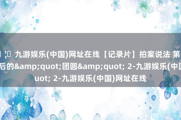 🦄九游娱乐(中国)网址在线【记录片】拍案说法 第028集 六十年后的&quot;团圆&quot; 2-九游娱乐(中国)网址在线