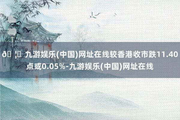 🦄九游娱乐(中国)网址在线较香港收市跌11.40点或0.05%-九游娱乐(中国)网址在线