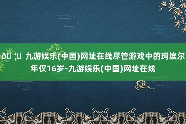 🦄九游娱乐(中国)网址在线尽管游戏中的玛埃尔年仅16岁-九游娱乐(中国)网址在线