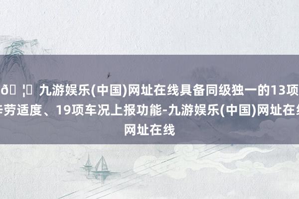🦄九游娱乐(中国)网址在线具备同级独一的13项辛劳适度、19项车况上报功能-九游娱乐(中国)网址在线