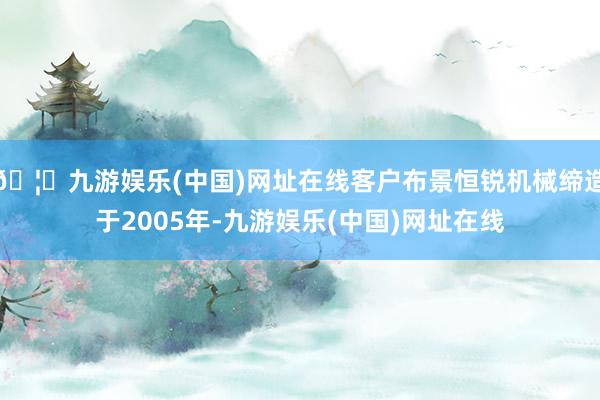 🦄九游娱乐(中国)网址在线客户布景恒锐机械缔造于2005年-九游娱乐(中国)网址在线