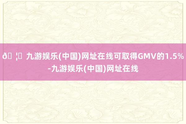 🦄九游娱乐(中国)网址在线可取得GMV的1.5%-九游娱乐(中国)网址在线