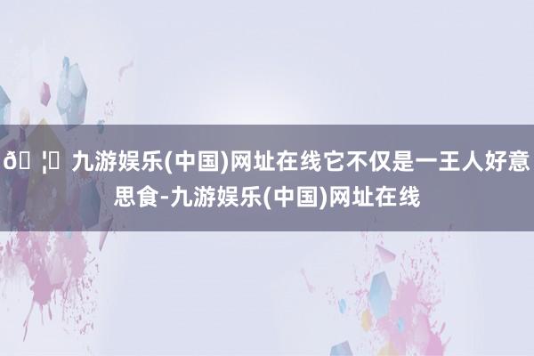 🦄九游娱乐(中国)网址在线它不仅是一王人好意思食-九游娱乐(中国)网址在线