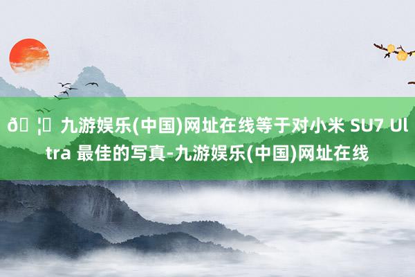 🦄九游娱乐(中国)网址在线等于对小米 SU7 Ultra 最佳的写真-九游娱乐(中国)网址在线