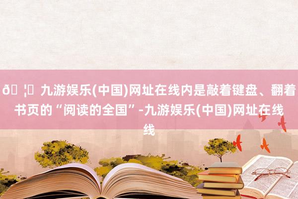 🦄九游娱乐(中国)网址在线内是敲着键盘、翻着书页的“阅读的全国”-九游娱乐(中国)网址在线
