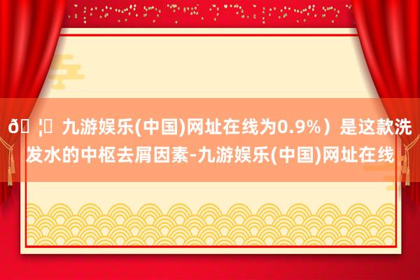 🦄九游娱乐(中国)网址在线为0.9%）是这款洗发水的中枢去屑因素-九游娱乐(中国)网址在线
