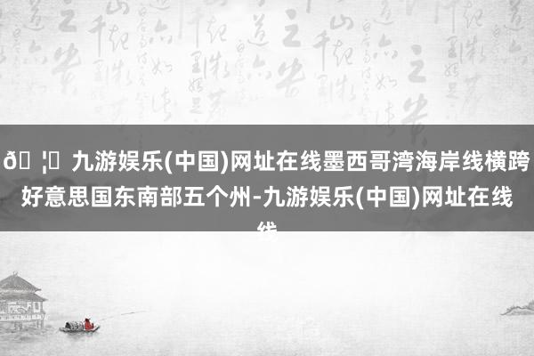 🦄九游娱乐(中国)网址在线墨西哥湾海岸线横跨好意思国东南部五个州-九游娱乐(中国)网址在线