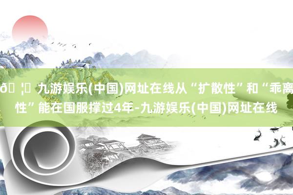 🦄九游娱乐(中国)网址在线从“扩散性”和“乖离性”能在国服撑过4年-九游娱乐(中国)网址在线