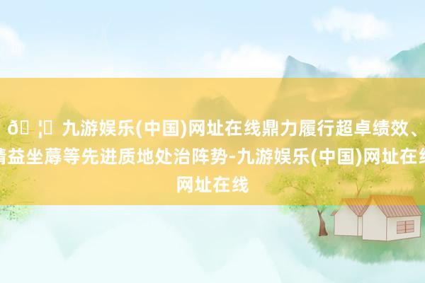 🦄九游娱乐(中国)网址在线鼎力履行超卓绩效、精益坐蓐等先进质地处治阵势-九游娱乐(中国)网址在线