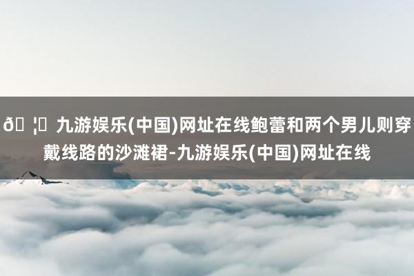 🦄九游娱乐(中国)网址在线鲍蕾和两个男儿则穿戴线路的沙滩裙-九游娱乐(中国)网址在线