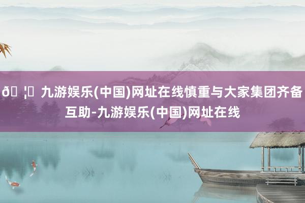 🦄九游娱乐(中国)网址在线慎重与大家集团齐备互助-九游娱乐(中国)网址在线