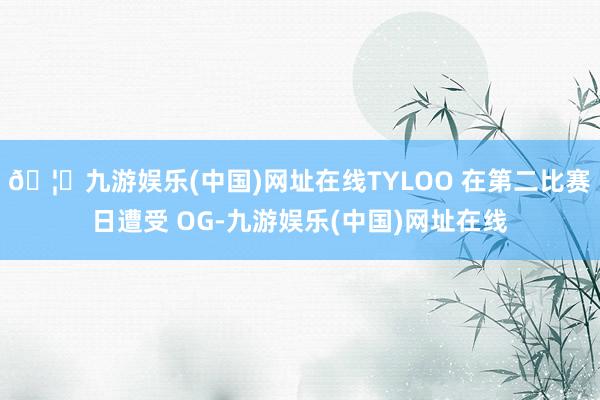 🦄九游娱乐(中国)网址在线TYLOO 在第二比赛日遭受 OG-九游娱乐(中国)网址在线