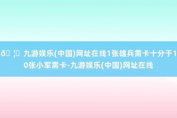 🦄九游娱乐(中国)网址在线1张雄兵需卡十分于10张小军需卡-九游娱乐(中国)网址在线