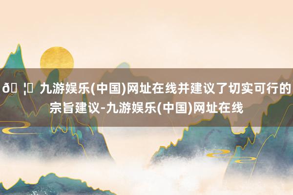🦄九游娱乐(中国)网址在线并建议了切实可行的宗旨建议-九游娱乐(中国)网址在线