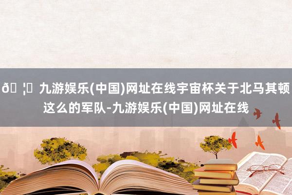 🦄九游娱乐(中国)网址在线宇宙杯关于北马其顿这么的军队-九游娱乐(中国)网址在线