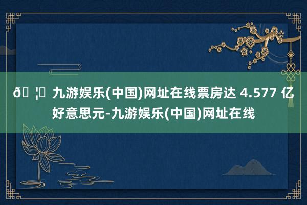 🦄九游娱乐(中国)网址在线票房达 4.577 亿好意思元-九游娱乐(中国)网址在线
