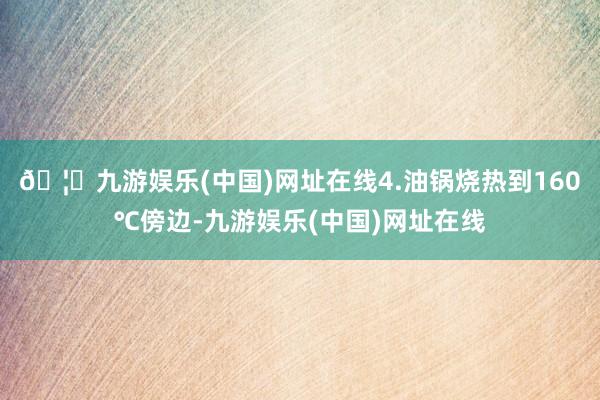🦄九游娱乐(中国)网址在线4.油锅烧热到160℃傍边-九游娱乐(中国)网址在线