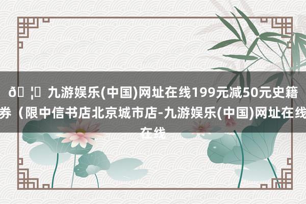 🦄九游娱乐(中国)网址在线199元减50元史籍券（限中信书店北京城市店-九游娱乐(中国)网址在线