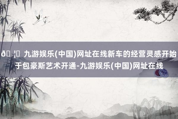 🦄九游娱乐(中国)网址在线新车的经营灵感开始于包豪斯艺术开通-九游娱乐(中国)网址在线