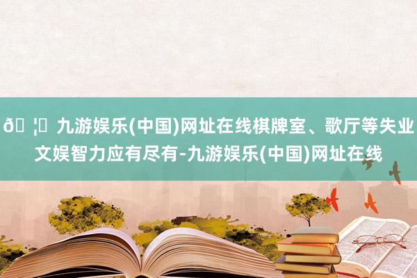 🦄九游娱乐(中国)网址在线棋牌室、歌厅等失业文娱智力应有尽有-九游娱乐(中国)网址在线