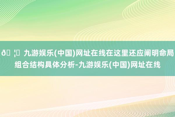 🦄九游娱乐(中国)网址在线在这里还应阐明命局组合结构具体分析-九游娱乐(中国)网址在线