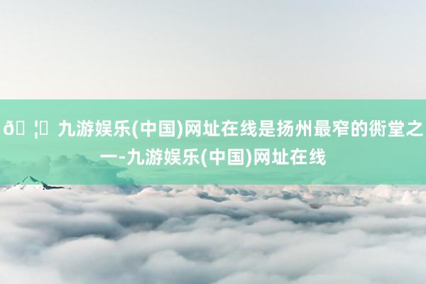 🦄九游娱乐(中国)网址在线是扬州最窄的衖堂之一-九游娱乐(中国)网址在线