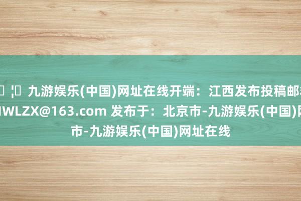 🦄九游娱乐(中国)网址在线开端：江西发布投稿邮箱：NCGHWLZX@163.com 发布于：北京市-九游娱乐(中国)网址在线