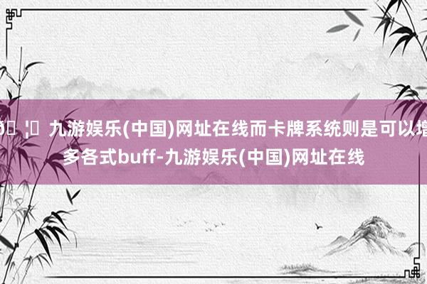 🦄九游娱乐(中国)网址在线而卡牌系统则是可以增多各式buff-九游娱乐(中国)网址在线