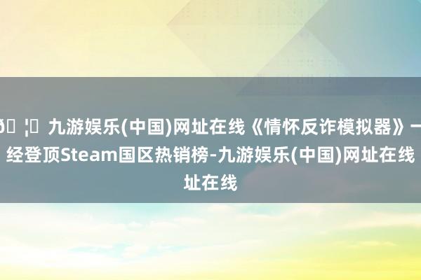 🦄九游娱乐(中国)网址在线《情怀反诈模拟器》一经登顶Steam国区热销榜-九游娱乐(中国)网址在线