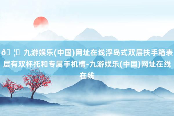 🦄九游娱乐(中国)网址在线浮岛式双层扶手箱表层有双杯托和专属手机槽-九游娱乐(中国)网址在线
