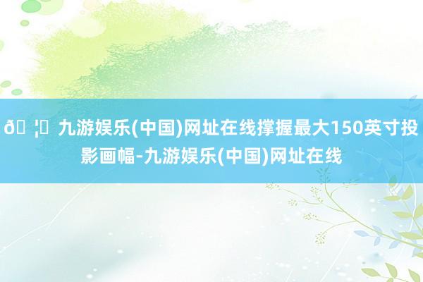🦄九游娱乐(中国)网址在线撑握最大150英寸投影画幅-九游娱乐(中国)网址在线