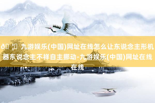 🦄九游娱乐(中国)网址在线怎么让东说念主形机器东说念主不祥自主挪动-九游娱乐(中国)网址在线