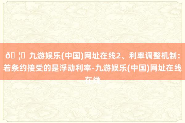 🦄九游娱乐(中国)网址在线2、利率调整机制：若条约接受的是浮动利率-九游娱乐(中国)网址在线