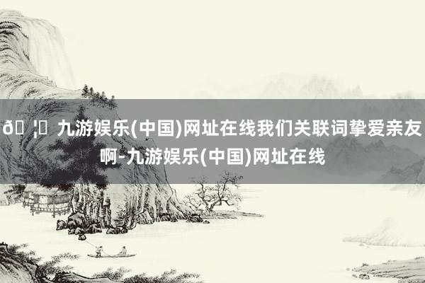 🦄九游娱乐(中国)网址在线我们关联词挚爱亲友啊-九游娱乐(中国)网址在线