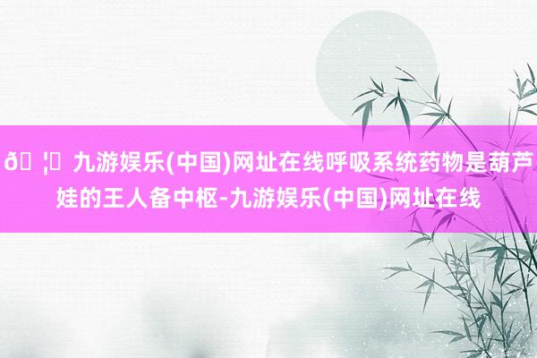 🦄九游娱乐(中国)网址在线呼吸系统药物是葫芦娃的王人备中枢-九游娱乐(中国)网址在线