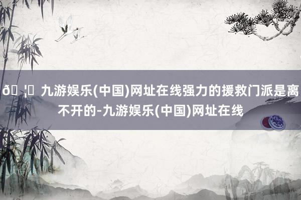 🦄九游娱乐(中国)网址在线强力的援救门派是离不开的-九游娱乐(中国)网址在线