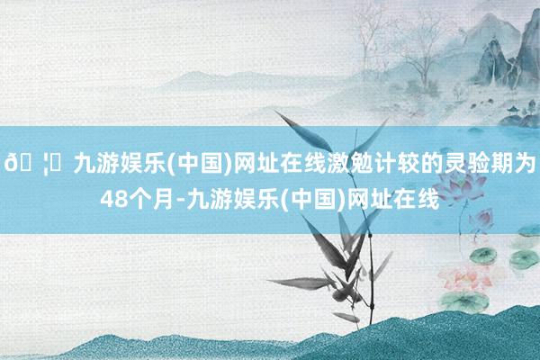 🦄九游娱乐(中国)网址在线激勉计较的灵验期为48个月-九游娱乐(中国)网址在线