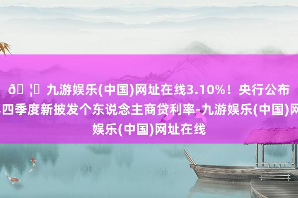 🦄九游娱乐(中国)网址在线3.10%！央行公布2024年四季度新披发个东说念主商贷利率-九游娱乐(中国)网址在线