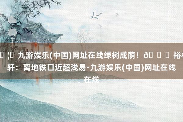 🦄九游娱乐(中国)网址在线绿树成荫!📍裕林轩:离地铁口近超浅易-九游娱乐(中国)网址在线