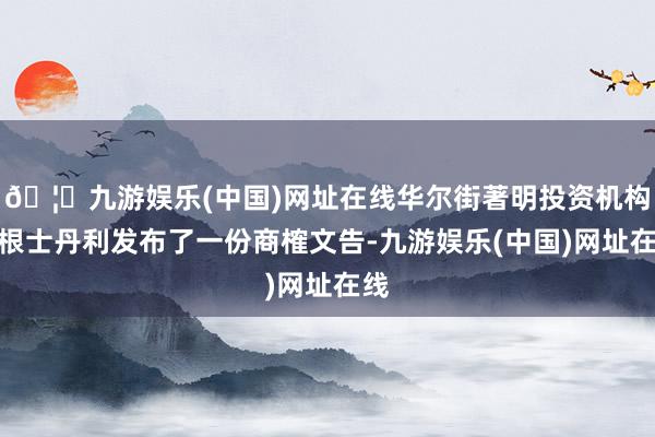 🦄九游娱乐(中国)网址在线华尔街著明投资机构摩根士丹利发布了一份商榷文告-九游娱乐(中国)网址在线