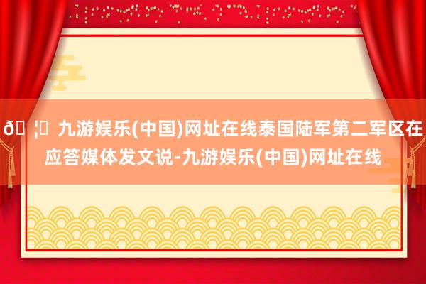 🦄九游娱乐(中国)网址在线泰国陆军第二军区在应答媒体发文说-九游娱乐(中国)网址在线