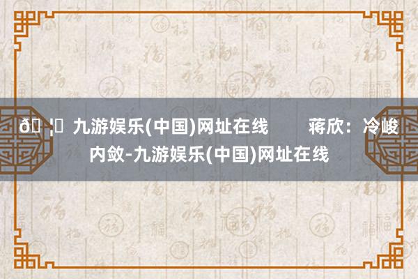🦄九游娱乐(中国)网址在线        蒋欣：冷峻内敛-九游娱乐(中国)网址在线