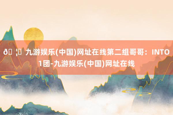 🦄九游娱乐(中国)网址在线第二组哥哥：INTO1团-九游娱乐(中国)网址在线