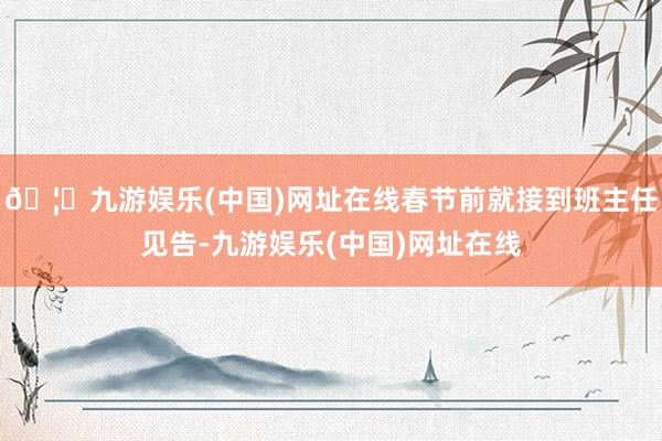 🦄九游娱乐(中国)网址在线春节前就接到班主任见告-九游娱乐(中国)网址在线
