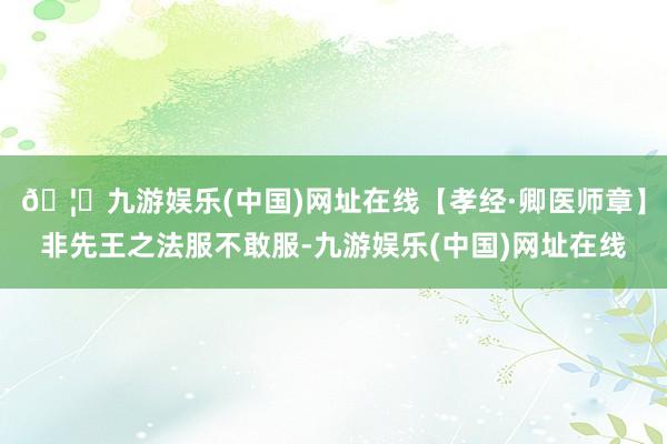 🦄九游娱乐(中国)网址在线【孝经·卿医师章】非先王之法服不敢服-九游娱乐(中国)网址在线